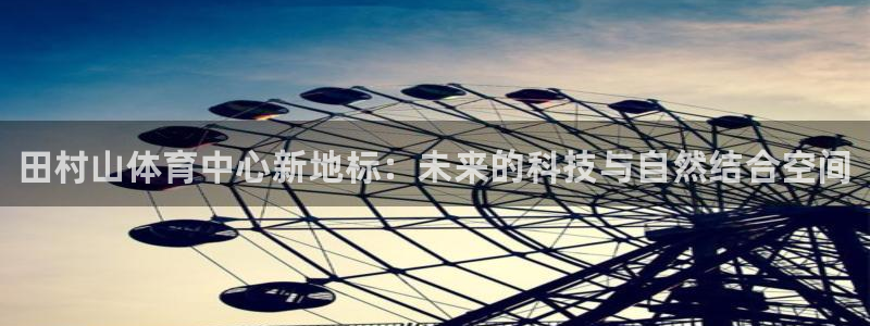 一竞技官方正版app代理：田村山体育中心新地标：未来的科技与