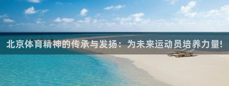 一竞技官网下载平台注册：北京体育精神的传承与发扬：为
