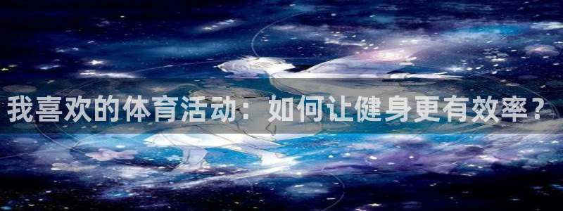 一竞技官网下载平台APP：我喜欢的体育活动：如何让健