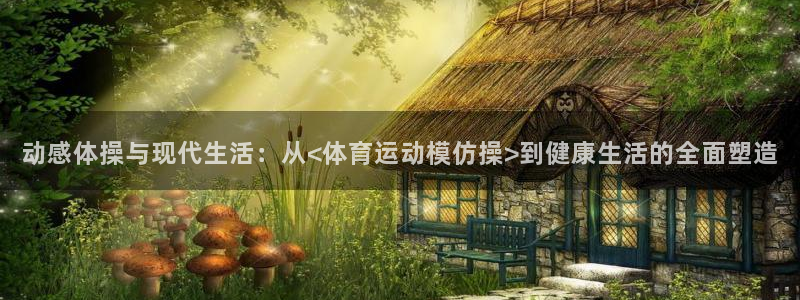 一竞技官网下载招商电话号码是多少：动感体操与现代生活：从<体