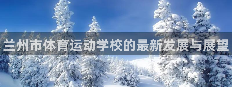 一竞技官网下载招商电话号码：兰州市体育运动学校的最新