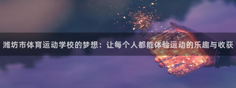 一竞技官网下载平台是正规平台吗：潍坊市体育运动学校的梦想：让