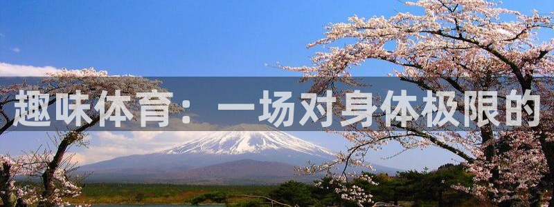一竞技官方正版app集团官网首页网址：趣味体育：一场对身体极