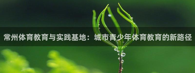 一竞技官方正版app娱乐：常州体育教育与实践基地：城市青少年