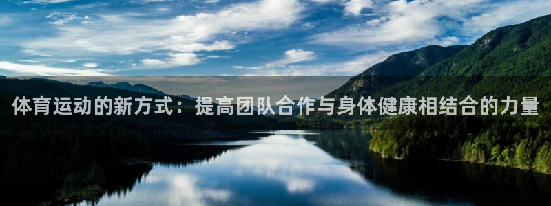 一竞技官网下载平台：体育运动的新方式：提高团队合作与身体健康