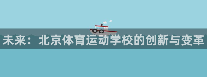 一竞技官网下载平台注册：未来：北京体育运动学校的创新与变革